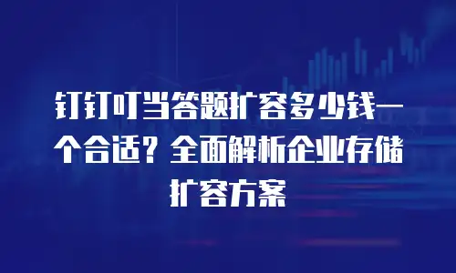 钉钉叮当答题扩容多少钱一个合适？全面解析企业存储扩容方案