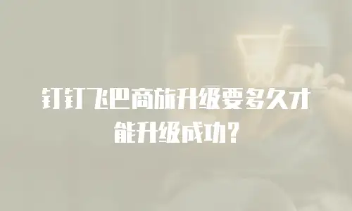 钉钉飞巴商旅升级要多久才能升级成功？