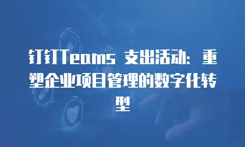 钉钉Teams 支出活动：重塑企业项目管理的数字化转型