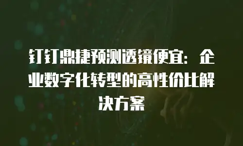 钉钉鼎捷预测透镜便宜：企业数字化转型的高性价比解决方案