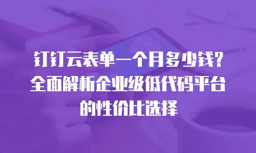 钉钉云表单一个月多少钱？全面解析企业级低代码平台的性价比选择