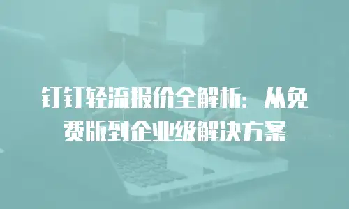 钉钉轻流报价全解析：从免费版到企业级解决方案