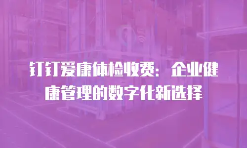 钉钉爱康体检收费：企业健康管理的数字化新选择