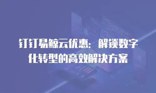 钉钉易鲸云优惠：解锁数字化转型的高效解决方案