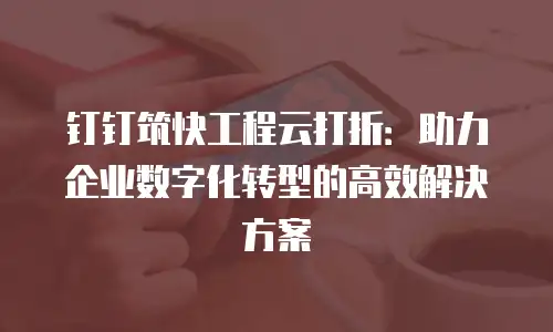 钉钉筑快工程云打折：助力企业数字化转型的高效解决方案