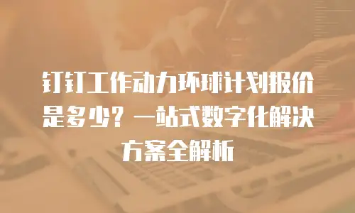 钉钉工作动力环球计划报价是多少？一站式数字化解决方案全解析