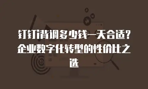 钉钉i背调多少钱一天合适？企业数字化转型的性价比之选