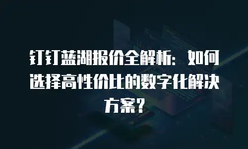 钉钉蓝湖报价全解析：如何选择高性价比的数字化解决方案？