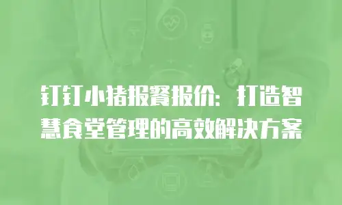钉钉小猪报餐报价：打造智慧食堂管理的高效解决方案