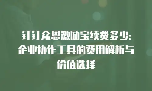 钉钉众恩激励宝续费多少：企业协作工具的费用解析与价值选择