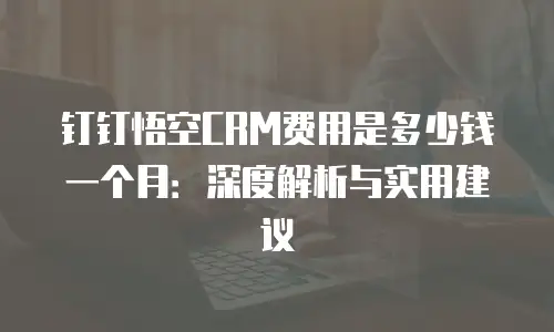 钉钉悟空CRM费用是多少钱一个月：深度解析与实用建议
