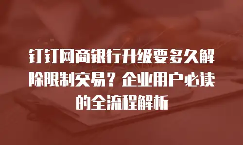 钉钉网商银行升级要多久解除限制交易？企业用户必读的全流程解析