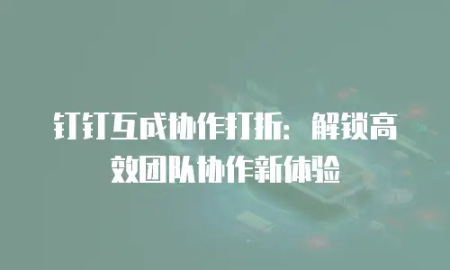 钉钉互成协作打折：解锁高效团队协作新体验