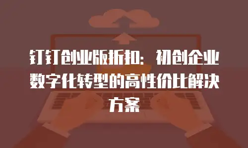 钉钉创业版折扣：初创企业数字化转型的高性价比解决方案