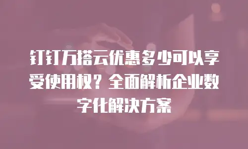 钉钉万搭云优惠多少可以享受使用权？全面解析企业数字化解决方案