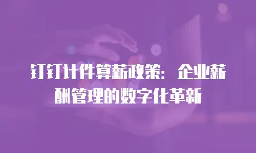 钉钉计件算薪政策：企业薪酬管理的数字化革新