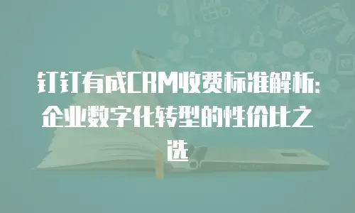 钉钉有成CRM收费标准解析：企业数字化转型的性价比之选