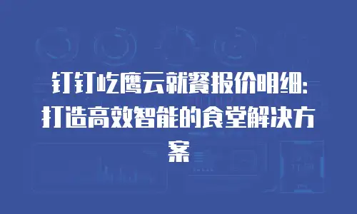 钉钉屹鹰云就餐报价明细：打造高效智能的食堂解决方案