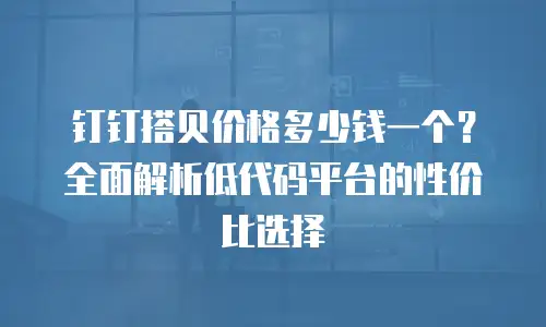 钉钉搭贝价格多少钱一个？全面解析低代码平台的性价比选择