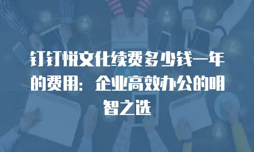 钉钉悦文化续费多少钱一年的费用：企业高效办公的明智之选