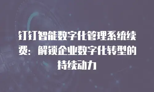 钉钉智能数字化管理系统续费：解锁企业数字化转型的持续动力