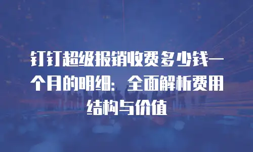 钉钉超级报销收费多少钱一个月的明细：全面解析费用结构与价值