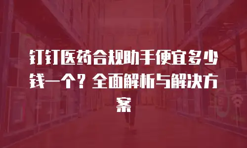 钉钉医药合规助手便宜多少钱一个？全面解析与解决方案