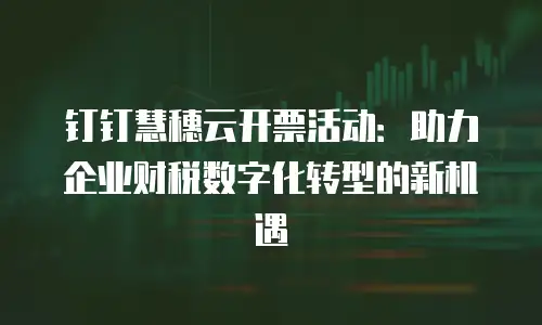 钉钉慧穗云开票活动：助力企业财税数字化转型的新机遇