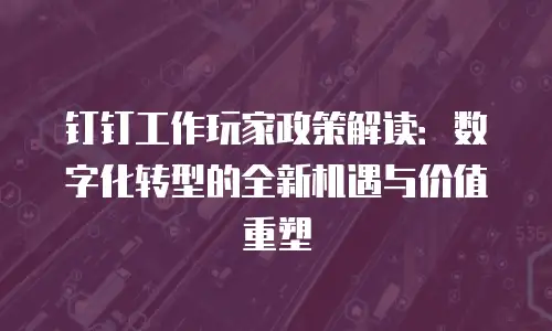钉钉工作玩家政策解读：数字化转型的全新机遇与价值重塑