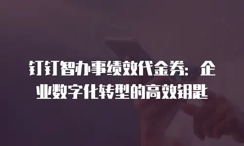 钉钉智办事绩效代金券：企业数字化转型的高效钥匙