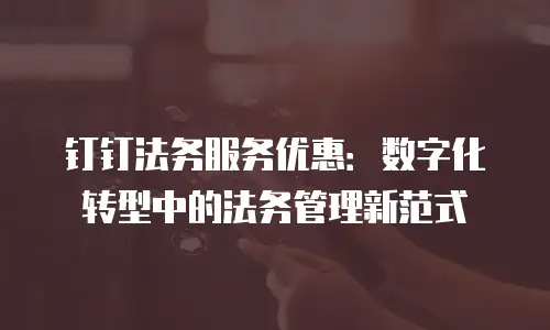 钉钉法务服务优惠：数字化转型中的法务管理新范式