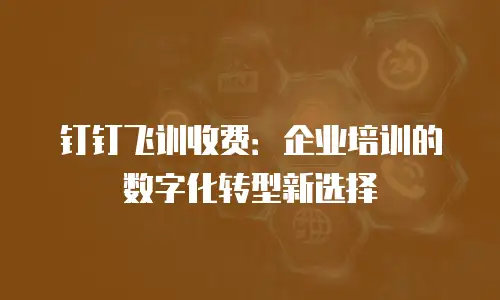 钉钉飞训收费：企业培训的数字化转型新选择