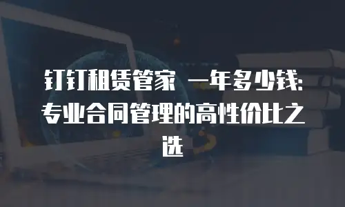 钉钉租赁管家 一年多少钱：专业合同管理的高性价比之选