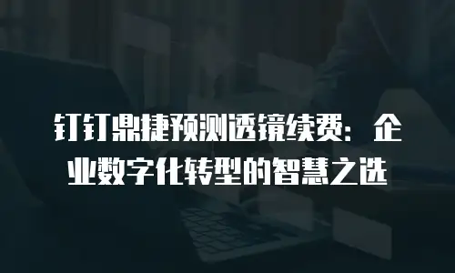 钉钉鼎捷预测透镜续费：企业数字化转型的智慧之选
