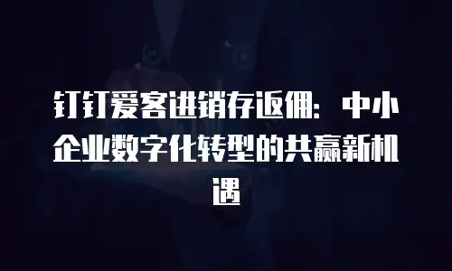 钉钉爱客进销存返佣：中小企业数字化转型的共赢新机遇