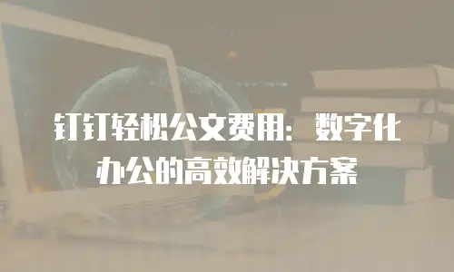 钉钉轻松公文费用：数字化办公的高效解决方案