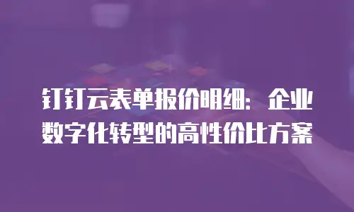 钉钉云表单报价明细：企业数字化转型的高性价比方案