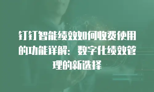 钉钉智能绩效如何收费使用的功能详解：数字化绩效管理的新选择