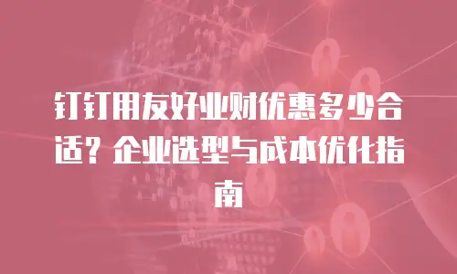 钉钉用友好业财优惠多少合适？企业选型与成本优化指南