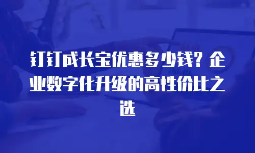 钉钉成长宝优惠多少钱？企业数字化升级的高性价比之选