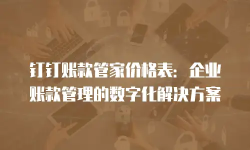 钉钉账款管家价格表：企业账款管理的数字化解决方案