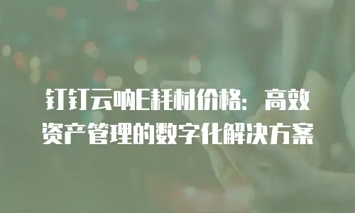 钉钉云呐E耗材价格：高效资产管理的数字化解决方案
