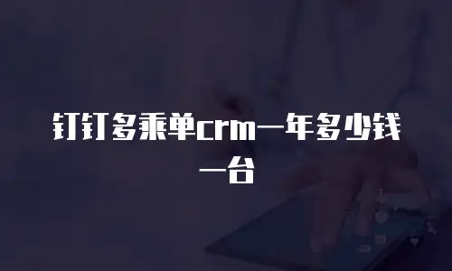 钉钉多乘单crm一年多少钱一台