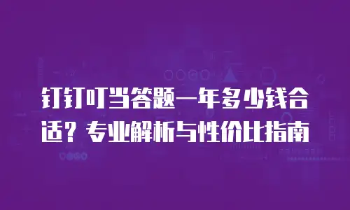 钉钉叮当答题一年多少钱合适？专业解析与性价比指南