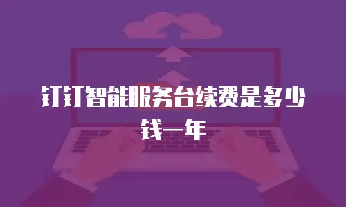 钉钉智能服务台续费是多少钱一年