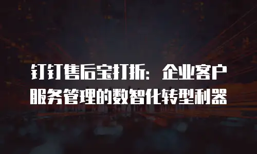 钉钉售后宝打折：企业客户服务管理的数智化转型利器
