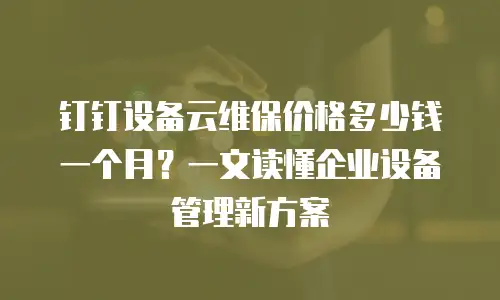 钉钉设备云维保价格多少钱一个月？一文读懂企业设备管理新方案