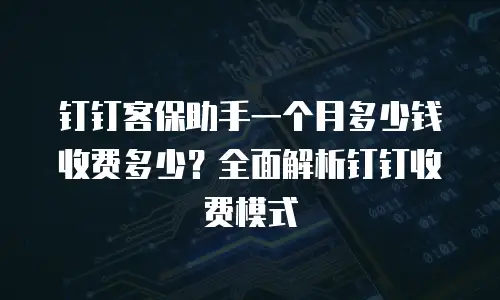 钉钉客保助手一个月多少钱收费多少？全面解析钉钉收费模式