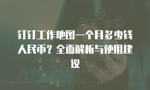 钉钉工作地图一个月多少钱人民币？全面解析与使用建议