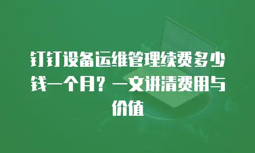 钉钉设备运维管理续费多少钱一个月？一文讲清费用与价值